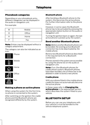 Page 158Phonebook categories
Depending on your phonebook entry,
different categories can be displayed in
the audio or navigation unit.
For example:
Mobile
M
Office
O
Home
H
Fax
F
Note: Entries may be displayed without a
category attachment.
The category can also be indicated as an
icon: Phone
Mobile
Home
Office
Fax
Making a phone an active phone
When using the system for the first time,
no phone is connected to the system.
After switching on the ignition the cradle
phone and the Bluetooth phone are
recognized...