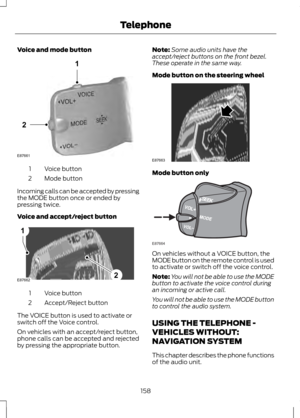 Page 160Voice and mode button
Voice button
1
Mode button
2
Incoming calls can be accepted by pressing
the MODE button once or ended by
pressing twice.
Voice and accept/reject button Voice button
1
Accept/Reject button
2
The VOICE button is used to activate or
switch off the Voice control.
On vehicles with an accept/reject button,
phone calls can be accepted and rejected
by pressing the appropriate button. Note:
Some audio units have the
accept/reject buttons on the front bezel.
These operate in the same way....