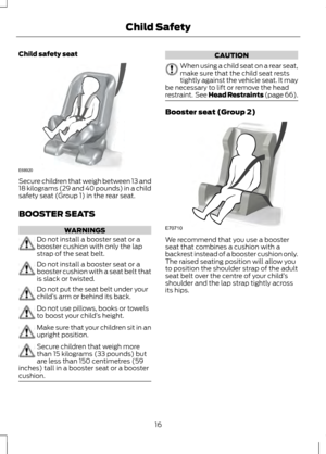 Page 18Child safety seat
Secure children that weigh between 13 and
18 kilograms (29 and 40 pounds) in a child
safety seat (Group 1) in the rear seat.
BOOSTER SEATS
WARNINGS
Do not install a booster seat or a
booster cushion with only the lap
strap of the seat belt.
Do not install a booster seat or a
booster cushion with a seat belt that
is slack or twisted.
Do not put the seat belt under your
child
’s arm or behind its back. Do not use pillows, books or towels
to boost your child
’s height. Make sure that your...