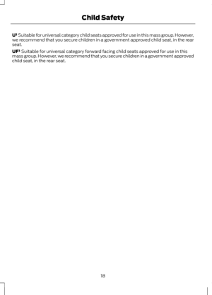 Page 20U¹ Suitable for universal category child seats approved for use in this mass group. However,
we recommend that you secure children in a government approved child seat, in the rear
seat.
UF¹ Suitable for universal category forward facing child seats approved for use in this
mass group. However, we recommend that you secure children in a government approved
child seat, in the rear seat.
18
Child Safety 