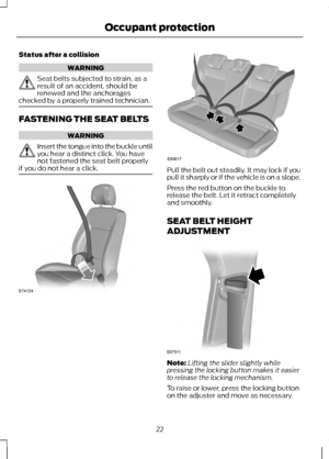 Page 24Status after a collision
WARNING
Seat belts subjected to strain, as a
result of an accident, should be
renewed and the anchorages
checked by a properly trained technician. FASTENING THE SEAT BELTS
WARNING
Insert the tongue into the buckle until
you hear a distinct click. You have
not fastened the seat belt properly
if you do not hear a click. Pull the belt out steadily. It may lock if you
pull it sharply or if the vehicle is on a slope.
Press the red button on the buckle to
release the belt. Let it...