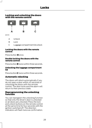 Page 30Locking and unlocking the doors
with the remote control
Unlock
A
Lock
B
Luggage compartment lid unlock
C
Locking the doors with the remote
control
Press button B once.
Double locking the doors with the
remote control
Press button 
B twice within three seconds.
Unlocking the luggage compartment
lid
Press button C twice within three seconds.
Automatic relocking
The doors will relock automatically if you
do not open a door within 45 seconds of
unlocking the doors with the remote
control. The door locks and...