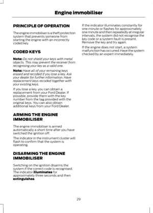 Page 31PRINCIPLE OF OPERATION
The engine immobiliser is a theft protection
system that prevents someone from
starting the engine with an incorrectly
coded key.
CODED KEYS
Note:
Do not shield your keys with metal
objects. This may prevent the receiver from
recognising your key as a valid one.
Note: Have all of your remaining keys
erased and recoded if you lose a key. Ask
your dealer for further information. Have
replacement keys recoded together with
your existing keys.
If you lose a key, you can obtain a...