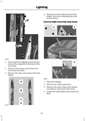 Page 462.
From inside the luggage compartment,
remove the wing nut on the back of the
rear lamp.
3. Remove the screws and remove the rear lamp assembly.
4. Release the clips and remove the bulb
holder. 5. Gently press the bulbs into the bulb
holder, turn them anticlockwise and
remove them.
Central high mounted stop lamp 1. Open the tailgate.
2. Remove the rubber grommet.
3. Release the clips using a flat-bladed
screwdriver and remove the lamp.
4. Unclip the bulb holder and remove the
bulb.
44
LightingE91020...