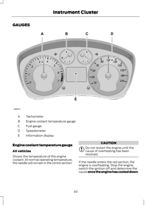 Page 51GAUGES
Tachometer
A
Engine coolant temperature gauge
B
Fuel gauge
C
Speedometer
D
Information display
E
Engine coolant temperature gauge
All vehicles
Shows the temperature of the engine
coolant. At normal operating temperature,
the needle will remain in the centre section. CAUTION
Do not restart the engine until the
cause of overheating has been
resolved.
If the needle enters the red section, the
engine is overheating. Stop the engine,
switch the ignition off and determine the
cause once the engine has...