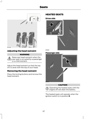 Page 69Adjusting the head restraint
WARNING
Raise rear head restraint when the
rear seat is occupied by a passenger
or a child restraint.
Adjust the head restraint so that the top
of it is level with the top of your head.
Removing the head restraint
Press the locking buttons and remove the
head restraint. HEATED SEATS
Driver side
Passenger side
CAUTION
Operating the heated seats with the
engine off will drain the battery.
The heated seats will operate when the
ignition switch is in position II.
67
SeatsE81584...