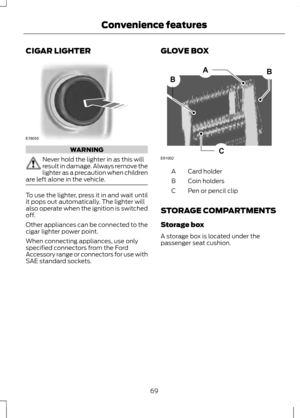 Page 71CIGAR LIGHTER
WARNING
Never hold the lighter in as this will
result in damage. Always remove the
lighter as a precaution when children
are left alone in the vehicle. To use the lighter, press it in and wait until
it pops out automatically. The lighter will
also operate when the ignition is switched
off.
Other appliances can be connected to the
cigar lighter power point.
When connecting appliances, use only
specified connectors from the Ford
Accessory range or connectors for use with
SAE standard sockets....