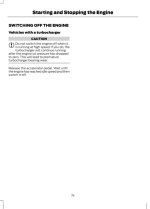 Page 76SWITCHING OFF THE ENGINE
Vehicles with a turbocharger
CAUTION
Do not switch the engine off when it
is running at high speed. If you do, the
turbocharger will continue running
after the engine oil pressure has dropped
to zero. This will lead to premature
turbocharger bearing wear. Release the accelerator pedal. Wait until
the engine has reached idle speed and then
switch it off.
74
Starting and Stopping the Engine 