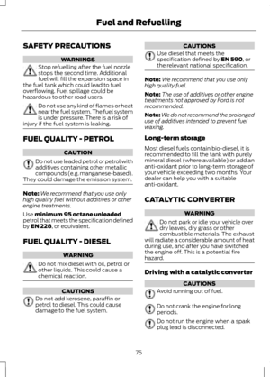 Page 77SAFETY PRECAUTIONS
WARNINGS
Stop refuelling after the fuel nozzle
stops the second time. Additional
fuel will fill the expansion space in
the fuel tank which could lead to fuel
overflowing. Fuel spillage could be
hazardous to other road users. Do not use any kind of flames or heat
near the fuel system. The fuel system
is under pressure. There is a risk of
injury if the fuel system is leaking. FUEL QUALITY - PETROL
CAUTION
Do not use leaded petrol or petrol with
additives containing other metallic...