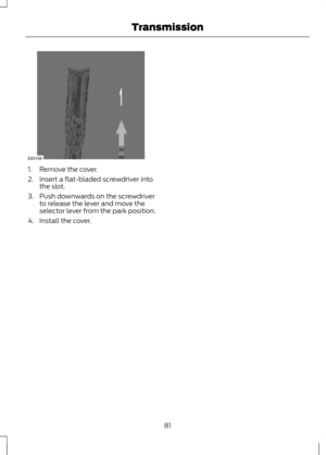 Page 831. Remove the cover.
2. Insert a flat-bladed screwdriver into
the slot.
3. Push downwards on the screwdriver to release the lever and move the
selector lever from the park position.
4. Install the cover.
81
TransmissionE83166  