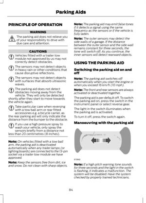 Page 86PRINCIPLE OF OPERATION
WARNING
The parking aid does not relieve you
of your responsibility to drive with
due care and attention.
CAUTIONS
Vehicles fitted with a trailer tow
module not approved by us may not
correctly detect obstacles.
The sensors may not detect objects
in heavy rain or other conditions that
cause disruptive reflections.
The sensors may not detect objects
with surfaces that absorb ultrasonic
waves.
The parking aid does not detect
obstacles moving away from the
vehicle. They will only be...