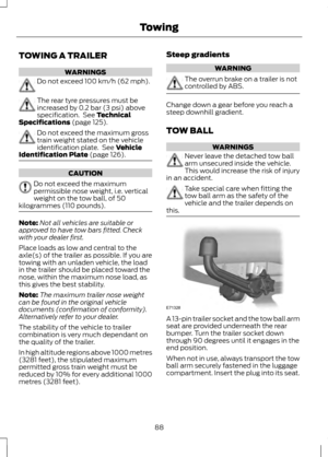 Page 90TOWING A TRAILER
WARNINGS
Do not exceed 100 km/h (62 mph).
The rear tyre pressures must be
increased by 0.2 bar (3 psi) above
specification.  See Technical
Specifications (page 125). Do not exceed the maximum gross
train weight stated on the vehicle
identification plate.  See 
Vehicle
Identification Plate (page 126). CAUTION
Do not exceed the maximum
permissible nose weight, i.e. vertical
weight on the tow ball, of 50
kilogrammes (110 pounds). Note:
Not all vehicles are suitable or
approved to have tow...