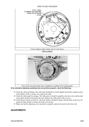 Page 1009Correct adjuster cable routing, drivers side shown
Click to enlarge
View of the rear drum brake shoes completely assembled to the backing plate
If the automatic adjusting mechanism does not perform properly, check the following:
Check the cable end fittings. The cable ends should fill or extend slightly beyond the crimped section
of the fittings. If this is not the case, replace the cable.
24. 
Check the cable guide for damage. The cable groove should be parallel to the shoe web, and the body
of the...