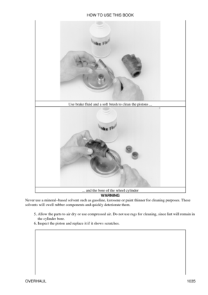 Page 1015Use brake fluid and a soft brush to clean the pistons ...
... and the bore of the wheel cylinder WARNING
Never use a mineral-based solvent such as gasoline, kerosene or paint thinner for cleaning purposes. These
solvents will swell rubber components and quickly deteriorate them.
Allow the parts to air dry or use compressed air. Do not use rags for cleaning, since lint will remain in
the cylinder bore.
5. 
Inspect the piston and replace it if it shows scratches.
6.  HOW TO USE THIS BOOK
OVERHAUL 1035 