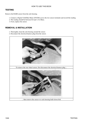 Page 1026
TESTING
Remove the RABS sensor from the axle housing. Connect a Digital Volt/Ohm Meter (DVOM) across the two sensor terminals and record the reading.
1. 
The reading should be between 0.8 and 1.4 k Ohms.
2. 
If not, replace the sensor.
3. 
REMOVAL & INSTALLATION Thoroughly clean the axle housing around the sensor.
1. 
Disconnect the electrical harness plug from the sensor.
2. 
To remove the rear wheel sensor, first disconnect the electrical harness plug ...... then remove the sensor-to-axle housing...
