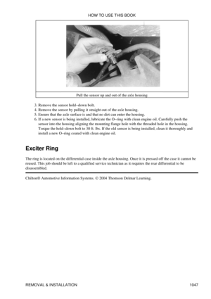 Page 1027Pull the sensor up and out of the axle housing
Remove the sensor hold-down bolt.
3. 
Remove the sensor by pulling it straight out of the axle housing.
4. 
Ensure that the axle surface is and that no dirt can enter the housing.
5. 
If a new sensor is being installed, lubricate the O-ring with clean engine oil. Carefully push the
sensor into the housing aligning the mounting flange hole with the threaded hole in the housing.
Torque the hold-down bolt to 30 ft. lbs. If the old sensor is being installed,...