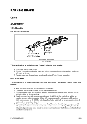 Page 1028
PARKING BRAKE
Cable
ADJUSTMENT
1991-92 models
PRE-TENSION PROCEDURE
Pre-tension adjustmentClick to enlarge
This procedure is to be used when a new Tension Limiter has been installed. Depress the parking brake pedal.
1. 
Grip the Tension Limiter Bracket to prevent it from spinning and tighten the equalizer nut 2 1
/2  in.
(63.5mm) up the rod.
2. 
Check to make sure the cinch strap has slipped less than 1 3
/8  in. (35mm) remaining.
3. 
FINAL ADJUSTMENT
This procedure is to be used to remove the slack...