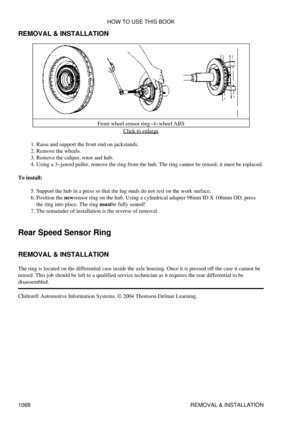 Page 1046
REMOVAL & INSTALLATION
Front wheel sensor ring-4-wheel ABSClick to enlarge
Raise and support the front end on jackstands.
1. 
Remove the wheels.
2. 
Remove the caliper, rotor and hub.
3. 
Using a 3-jawed puller, remove the ring from the hub. The ring cannot be reused; it must be replaced.
4. 
To install: Support the hub in a press so that the lug studs do not rest on the work surface.
5. 
Position the newsensor ring on the hub. Using a cylindrical adapter 98mm ID X 106mm OD, press
the ring into place....