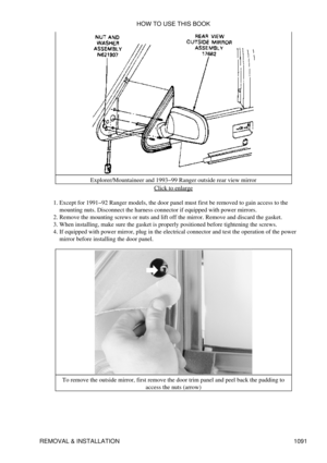 Page 1068Explorer/Mountaineer and 1993-99 Ranger outside rear view mirror
Click to enlarge
Except for 1991-92 Ranger models, the door panel must first be removed to gain access to the
mounting nuts. Disconnect the harness connector if equipped with power mirrors.
1. 
Remove the mounting screws or nuts and lift off the mirror. Remove and discard the gasket.
2. 
When installing, make sure the gasket is properly positioned before tightening the screws.
3. 
If equipped with power mirror, plug in the electrical...