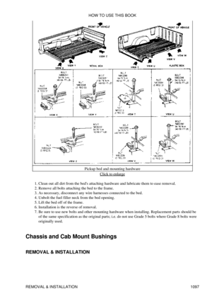 Page 1074Pickup bed and mounting hardware
Click to enlarge
Clean out all dirt from the beds attaching hardware and lubricate them to ease removal.
1. 
Remove all bolts attaching the bed to the frame.
2. 
As necessary, disconnect any wire harnesses connected to the bed.
3. 
Unbolt the fuel filler neck from the bed opening.
4. 
Lift the bed off of the frame.
5. 
Installation is the reverse of removal.
6. 
Be sure to use new bolts and other mounting hardware when installing. Replacement parts should be
of the same...