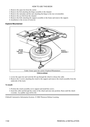 Page 1079Remove the spare tire from the carrier.
1. 
Remove the bolt attaching the hinge assembly to the channel.
2. 
Remove the stud plate and the nuts attaching the hinge to the rear crossmember.
3. 
Remove the eye bolt from the channel.
4. 
Remove the bolts attaching the support assembly to the frame and remove the support.
5. 
Installation is the reverse of removal.
6. 
Explorer/Mountaineer
Under-frame spare tire carrier-Explorer/MountaineerClick to enlarge
Lower the spare tire and work the lift cup through...