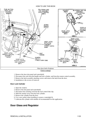 Page 1100Rear door latch-Explorer
Click to enlarge
Remove the door trim panel and watershield.
1. 
Disconnect the rods from the handle and lock cylinder, and from the remote control assembly.
2. 
Remove the latch assembly attaching screws and remove the latch from the door.
3. 
Installation is the reverse of removal.
4. 
Door Lock Cylinder Open the window.
1. 
Remove the trim panel and watershield.
2. 
Disconnect the actuating rod from the lock control link clip.
3. 
Slide the retainer away from the lock...