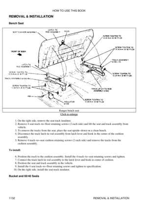 Page 1109
REMOVAL & INSTALLATION
Bench Seat
Ranger bench seatClick to enlarge
On the right side, remove the seat track insulator.
1. 
Remove 4 seat track-to-floor retaining screws (2 each side) and lift the seat and track assembly from
vehicle.
2. 
To remove the tracks from the seat, place the seat upside-down on a clean bench.
3. 
Disconnect the track latch tie rod assembly from latch lever and hook in the center of the cushion
assembly.
4. 
Remove 4 track-to-seat cushion retaining screws (2 each side) and...