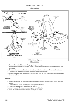 Page 1111Click to enlarge
60/40 split seat-Explorer Click to enlarge
Remove the seat track insulator (Ranger passenger seat only).
1. 
Remove the 4 seat track-to-floorpan screws (2 each side) and lift the seat and track assembly from
the vehicle.
2. 
To remove the seat tracks from the seat cushion, position the seat upside down on a clean bench.
3. 
Disconnect the latch tie rod assembly and assist spring from the tracks.
4. 
Remove 4 track-to-seat cushion screws (2 each side) from the track assemblies. Remove the...