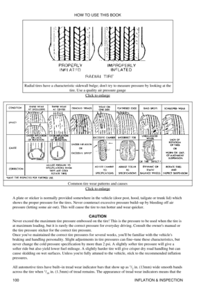 Page 114Radial tires have a characteristic sidewall bulge; dont try to measure pressure by looking at the
tire. Use a quality air pressure gauge
Click to enlarge
Common tire wear patterns and causes Click to enlarge
A plate or sticker is normally provided somewhere in the vehicle (door post, hood, tailgate or trunk lid) which
shows the proper pressure for the tires. Never counteract excessive pressure build-up by bleeding off air
pressure (letting some air out). This will cause the tire to run hotter and wear...