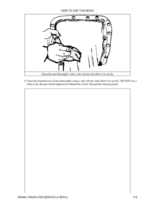 Page 133Clean the pan thoroughly with a safe solvent and allow it to air dry
Clean the transmission oil pan thoroughly using a safe solvent, then allow it to air dry. DO NOT use a
cloth to dry the pan which might leave behind bits of lint. Discard the old pan gasket.
5.  HOW TO USE THIS BOOK
DRAIN, PAN/FILTER SERVICE & REFILL 119 
