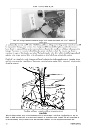 Page 148... then add enough coolant to attain the proper level as indicated on the tank. Use a funnel to
avoid spills
At least annually or every 12,000 miles (19,000 km), all hoses, fittings and cooling system connections should
be inspected for damage, wear or leaks. Hose clamps should be checked for tightness, and soft or cracked
hoses should be replaced. Damp spots, or accumulations of rust or dye near hoses or fittings indicate possible
leakage. These must be corrected before filling the system with fresh...