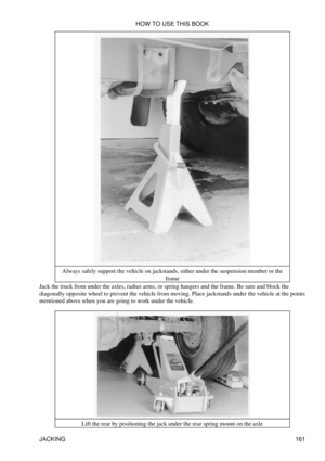 Page 172Always safely support the vehicle on jackstands, either under the suspension member or the
frame
Jack the truck from under the axles, radius arms, or spring hangers and the frame. Be sure and block the
diagonally opposite wheel to prevent the vehicle from moving. Place jackstands under the vehicle at the points
mentioned above when you are going to work under the vehicle.
Lift the rear by positioning the jack under the rear spring mount on the axle HOW TO USE THIS BOOK
JACKING 161 