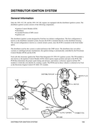 Page 180
DISTRIBUTOR IGNITION SYSTEM
General Information
Only the 1991-92 2.9L and the 1991-94 3.0L engines are equipped with the distributor ignition system. The
distributor ignition system consists of the following components:
Ignition Control Module (ICM)
· 
Distributor
· 
Camshaft Position (CMP) sensor
· 
Ignition coil
· 
The distributor ignition system designed by Ford has two distinct configurations. The first configuration is
known as the distributor mounted system, because the ICM is mounted directly on...