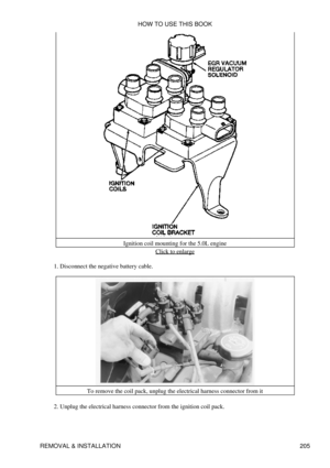 Page 216Ignition coil mounting for the 5.0L engine
Click to enlarge
Disconnect the negative battery cable.
1. 
To remove the coil pack, unplug the electrical harness connector from it
Unplug the electrical harness connector from the ignition coil pack.
2.  HOW TO USE THIS BOOK
REMOVAL & INSTALLATION 205 