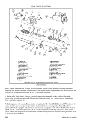 Page 237Exploded view of the permanent magnet type starter
Click to enlarge
Heavy cables, connectors and switches are utilized by the starting system because of the large amount of
amperage this system is required to handle while cranking the engine. For premium starter motor function, the
resistance in the starting system must be kept to an absolute minimum.
A discharged or faulty battery, loose or corroded connections, or partially broken cables will result in
slower-than-normal cranking speeds. The amount of...