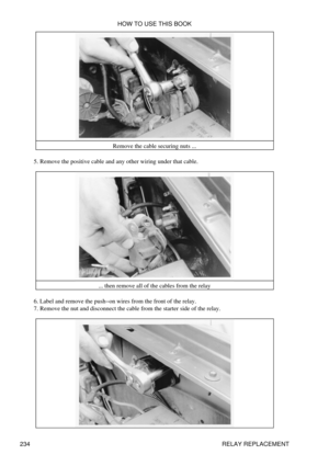 Page 243Remove the cable securing nuts ...
Remove the positive cable and any other wiring under that cable.
5. 
... then remove all of the cables from the relay
Label and remove the push-on wires from the front of the relay.
6. 
Remove the nut and disconnect the cable from the starter side of the relay.
7.  HOW TO USE THIS BOOK
234 RELAY REPLACEMENT 