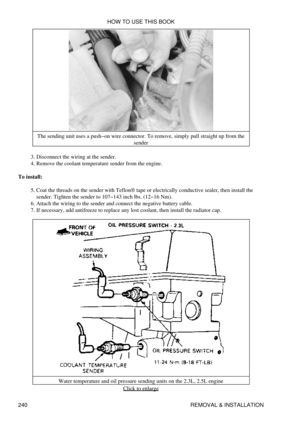 Page 248The sending unit uses a push-on wire connector. To remove, simply pull straight up from the
sender
Disconnect the wiring at the sender.
3. 
Remove the coolant temperature sender from the engine.
4. 
To install: Coat the threads on the sender with Teflon® tape or electrically conductive sealer, then install the
sender. Tighten the sender to 107-143 inch lbs. (12-16 Nm).
5. 
Attach the wiring to the sender and connect the negative battery cable.
6. 
If necessary, add antifreeze to replace any lost coolant,...
