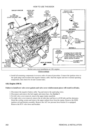 Page 269Rocker arm cover installation on 3.0L engines
Click to enlarge
Install all remaining components in reverse order of removal procedure. Connect the ignition wires to
the spark plugs and reconnect the negative battery cable. Start the engine and run to normal operating
temperature, then check for oil and vacuum leaks.
4. 
4.0L Engine (VIN X)
Failure to install new valve cover gaskets and valve cover reinforcement pieces will result in oil leaks. Disconnect the negative battery cable. Tag and remove the...