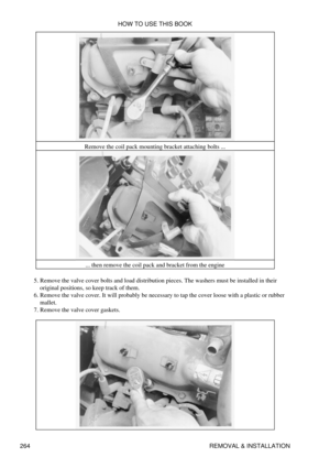 Page 271Remove the coil pack mounting bracket attaching bolts ...
... then remove the coil pack and bracket from the engine
Remove the valve cover bolts and load distribution pieces. The washers must be installed in their
original positions, so keep track of them.
5. 
Remove the valve cover. It will probably be necessary to tap the cover loose with a plastic or rubber
mallet.
6. 
Remove the valve cover gaskets.
7.  HOW TO USE THIS BOOK
264 REMOVAL & INSTALLATION 