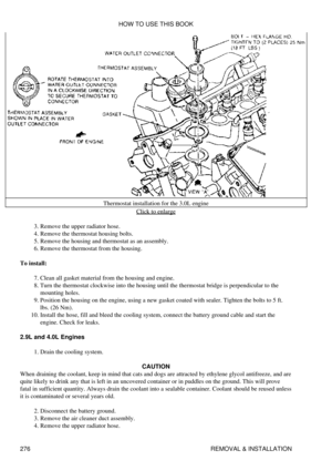 Page 283Thermostat installation for the 3.0L engine
Click to enlarge
Remove the upper radiator hose.
3. 
Remove the thermostat housing bolts.
4. 
Remove the housing and thermostat as an assembly.
5. 
Remove the thermostat from the housing.
6. 
To install: Clean all gasket material from the housing and engine.
7. 
Turn the thermostat clockwise into the housing until the thermostat bridge is perpendicular to the
mounting holes.
8. 
Position the housing on the engine, using a new gasket coated with sealer. Tighten...