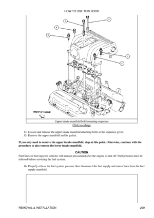 Page 306Upper intake manifold bolt loosening sequence
Click to enlarge
Loosen and remove the upper intake manifold attaching bolts in the sequence given.
14. 
Remove the upper manifold and its gasket.
15. 
If you only need to remove the upper intake manifold, stop at this point. Otherwise, continue with the
procedure to also remove the lower intake manifold.
CAUTION
Fuel lines on fuel injected vehicles will remain pressurized after the engine is shut off. Fuel pressure must be
relieved before servicing the fuel...