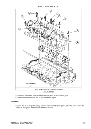 Page 308Lower intake manifold loosening sequence
Click to enlarge
Loosen and remove the lower manifold attaching bolts in the sequence given.
4. 
Remove the lower manifold and its gasket from the engine.
5. 
To install: Ensure that all of the gasket mating surfaces are clean and free or grease, oil or dirt. Also ensure that
the EGR passages in the manifolds and heads are clear.
6.  HOW TO USE THIS BOOK
REMOVAL & INSTALLATION 301 