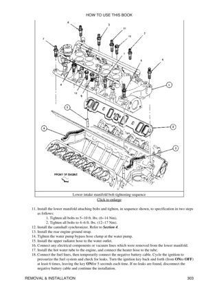 Page 310Lower intake manifold bolt tightening sequence
Click to enlarge
Install the lower manifold attaching bolts and tighten, in sequence shown, to specification in two steps
as follows: Tighten all bolts to 5-10 ft. lbs. (6-14 Nm).
1. 
Tighten all bolts to 4-6 ft. lbs. (12-17 Nm).
2. 
11. 
Install the camshaft synchronizer. Refer to Section 4.
12. 
Install the rear engine ground strap.
13. 
Tighten the water pump bypass hose clamp at the water pump.
14. 
Install the upper radiator hose to the water outlet....