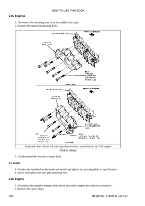 Page 313
2.9L Engines
Disconnect the attaching nuts from the muffler inlet pipe.
1. 
Remove the manifold attaching bolts.
2. 
Exploded view of both left and right-hand exhaust manifolds on the 2.9L engine Click to enlarge
Lift the manifold from the cylinder head.
3. 
To install: Position the manifold on the heads and install and tighten the attaching bolts to specification.
4. 
Install and tighten the inlet pipe attaching nuts.
5. 
3.0L Engine Disconnect the negative battery cable. Raise and safely support the...