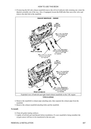 Page 314If removing the left side exhaust manifold remove the oil level indicator tube retaining nut, rotate the
dipstick assembly out of the way. Also, if equipped, loosen the EGR tube flare nut at the valve and
remove the tube bolt at the manifold.
3. 
Exploded view of both left and right-hand exhaust manifolds on the 3.0L engine Click to enlarge
Remove the manifold to exhaust pipe attaching nuts, then separate the exhaust pipe from the
manifold.
4. 
Remove the exhaust manifold attaching bolts and the...