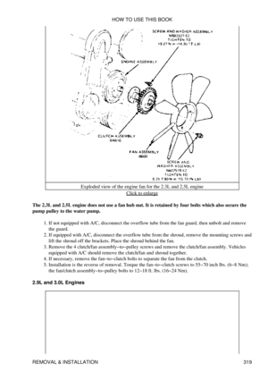 Page 326Exploded view of the engine fan for the 2.3L and 2.5L engine
Click to enlarge
The 2.3L and 2.5L engine does not use a fan hub nut. It is retained by four bolts which also secure the
pump pulley to the water pump.
If not equipped with A/C, disconnect the overflow tube from the fan guard, then unbolt and remove
the guard.
1. 
If equipped with A/C, disconnect the overflow tube from the shroud, remove the mounting screws and
lift the shroud off the brackets. Place the shroud behind the fan.
2. 
Remove the 4...