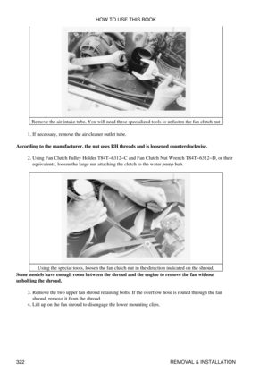 Page 329Remove the air intake tube. You will need these specialized tools to unfasten the fan clutch nut
If necessary, remove the air cleaner outlet tube.
1. 
According to the manufacturer, the nut uses RH threads and is loosened counterclockwise. Using Fan Clutch Pulley Holder T84T-6312-C and Fan Clutch Nut Wrench T84T-6312-D, or their
equivalents, loosen the large nut attaching the clutch to the water pump hub.
2. 
Using the special tools, loosen the fan clutch nut in the direction indicated on the shroud....