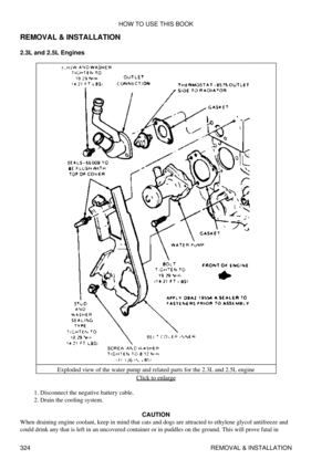 Page 331
REMOVAL & INSTALLATION
2.3L and 2.5L Engines
Exploded view of the water pump and related parts for the 2.3L and 2.5L engine Click to enlarge
Disconnect the negative battery cable.
1. 
Drain the cooling system.
2. 
CAUTION
When draining engine coolant, keep in mind that cats and dogs are attracted to ethylene glycol antifreeze and
could drink any that is left in an uncovered container or in puddles on the ground. This will prove fatal in HOW TO USE THIS BOOK
324 REMOVAL & INSTALLATION 