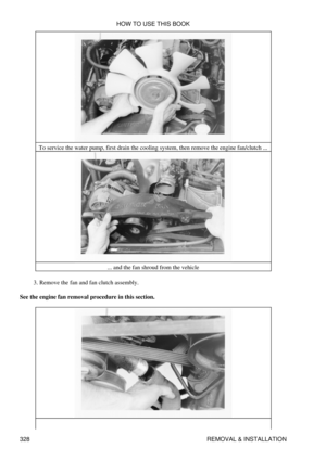 Page 335To service the water pump, first drain the cooling system, then remove the engine fan/clutch ...
... and the fan shroud from the vehicle
Remove the fan and fan clutch assembly.
3. 
See the engine fan removal procedure in this section. HOW TO USE THIS BOOK
328 REMOVAL & INSTALLATION 