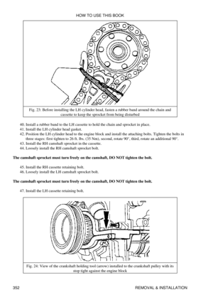 Page 359Fig. 23: Before installing the LH cylinder head, fasten a rubber band around the chain and
cassette to keep the sprocket from being disturbed
Install a rubber band to the LH cassette to hold the chain and sprocket in place.
40. 
Install the LH cylinder head gasket.
41. 
Position the LH cylinder head to the engine block and install the attaching bolts. Tighten the bolts in
three stages: first tighten to 26 ft. lbs. (35 Nm), second, rotate 90°, third, rotate an additional 90°.
42. 
Install the RH camshaft...